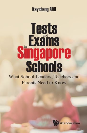 Tests And Exams In Singapore Schools: What School Leaders, Teachers And Parents Need To Know - Kay Cheng Soh