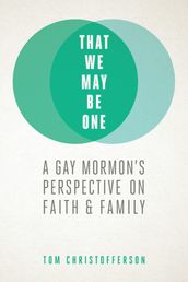 That We May Be One: A Gay Mormon s Perspective on Faith and Family