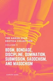 The Aaron Sans Erotica Collection Volume 3: BDSM, Bondage, Discipline, Domination, Submission, Sadochism, and Masochism