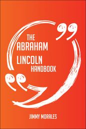 The Abraham Lincoln Handbook - Everything You Need To Know About Abraham Lincoln