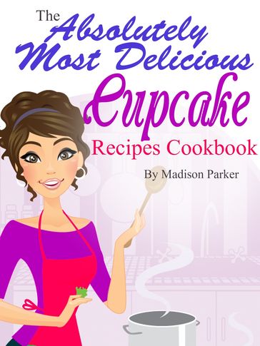 The Absolutely Most Delicious Cupcake Recipes Cookbook - Madison Parker