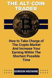 The Alt-Coin Trader - How to Take Charge of The Crypto Market And Increase Your Earning Within The Shortest Possible Time