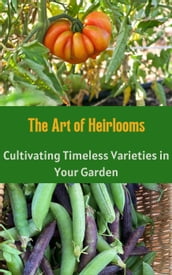 The Art of Heirlooms : Cultivating Timeless Varieties in Your Garden