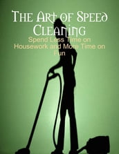 The Art of Speed Cleaning - Spend Less Time on Housework and More Time on Fun