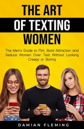 The Art of Texting Women: The Men s Guide to Flirt, Build Attraction and Seduce Women Over Text Without Looking Creepy or Boring