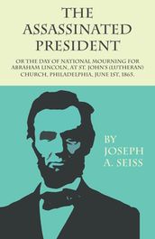 The Assassinated President - Or The Day of National Mourning for Abraham Lincoln, At St. John s (Lutheran) Church, Philadelphia, June 1st, 1865.