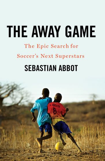 The Away Game: The Epic Search for Soccer's Next Superstars - Sebastian Abbot