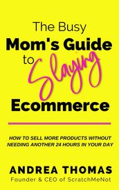 The Busy Mom s Guide to Slaying Ecommerce: How to Sell More Products Without Needing Another 24 Hours In Your Day.