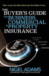 The Buyer s Guide to Business, Commercial and Property Insurance: How to get the Best Deal and the Right Cover