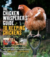 The Chicken Whisperer s Guide to Keeping Chickens: Everything You Need to Know . . . and Didn t Know You Needed to Know About Backyard and Urban Chicke