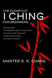 The Clear-Cut I Ching or Wen Wang Gua for Beginners: Volume One - The Easiest Way to Get Clear and Accurate Answers using the Chinese Divination Oracle