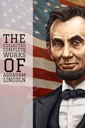 The Collected Complete Works of Abraham Lincoln (Huge Collection Including State of the Union, The Emancipation Proclamation, First Inaugural Address, Lincoln Letters, The Lincoln Year Book, & More)