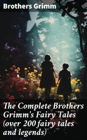 The Complete Brothers Grimm s Fairy Tales (over 200 fairy tales and legends)