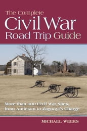 The Complete Civil War Road Trip Guide: 10 Weekend Tours and More than 400 Sites, from Antietam to Zagonyi s Charge