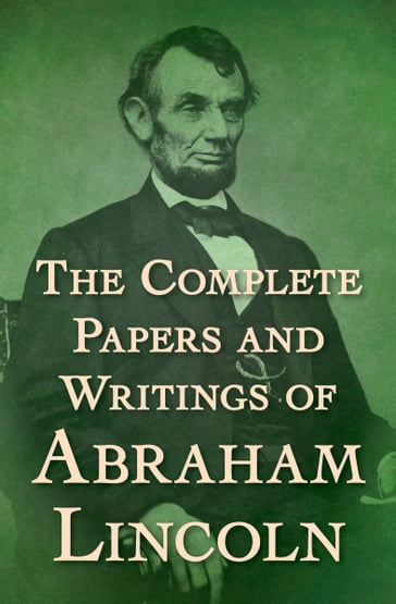 The Complete Papers and Writings of Abraham Lincoln - Abraham Lincoln