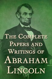 The Complete Papers and Writings of Abraham Lincoln