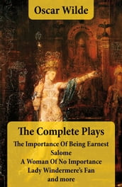 The Complete Plays: The Importance Of Being Earnest + Salome + A Woman Of No Importance + Lady Windermere s Fan and more