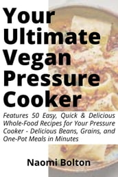 The Complete Vegan Pressure Cooker: Contains 50 Tasty Whole-Food Recipes for Your Pressure Cooker - Delicious Beans, Grains, and One-Pot Meals in Minutes