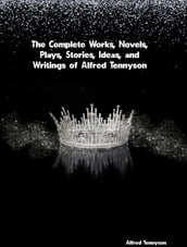 The Complete Works, Novels, Plays, Stories, Ideas, and Writings of Alfred Tennyson
