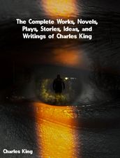 The Complete Works, Novels, Plays, Stories, Ideas, and Writings of Charles King