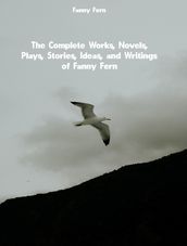 The Complete Works, Novels, Plays, Stories, Ideas, and Writings of Fanny Fern