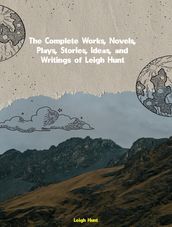 The Complete Works, Novels, Plays, Stories, Ideas, and Writings of Leigh Hunt