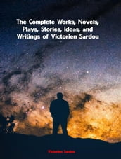 The Complete Works, Novels, Plays, Stories, Ideas, and Writings of Victorien Sardou