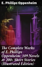 The Complete Works of E. Phillips Oppenheim: 109 Novels & 200+ Short Stories (Illustrated Edition)