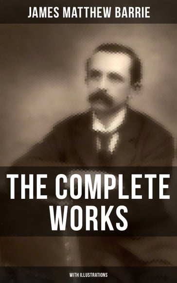 The Complete Works of J. M. Barrie (With Illustrations) - James Matthew Barrie