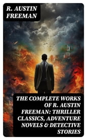 The Complete Works of R. Austin Freeman: Thriller Classics, Adventure Novels & Detective Stories