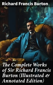 The Complete Works of Sir Richard Francis Burton (Illustrated & Annotated Edition)