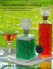 The Cordial Maker s Cookbook - Recipes & Instructions for Making Home Made Liqueurs, Aperitifs & Cordials in Your Kitchen