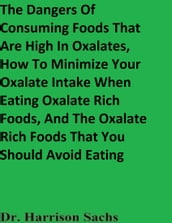 The Dangers Of Consuming Foods That Are High In Oxalates, How To Minimize Your Oxalate Intake When Eating Oxalate Rich Foods, And The Oxalate Rich Foods That You Should Avoid Eating