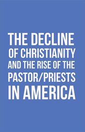The Decline of Christianity and the Rise of the Pastor/Priests in America