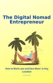 The Digital Nomad Entrepreneur: How to Work Less and Earn More in Any Location