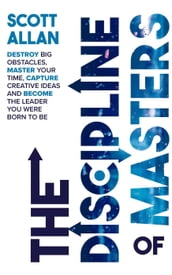 The Discipline of Masters: Destroy Big Obstacles, Master Your Time, Capture Creative Ideas and Become the Leader You Were Born to Be