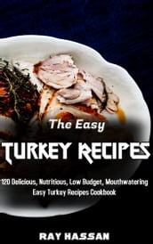 The Easy Turkey Recipes: 120 Delicious, Nutritious, Low Budget, Mouthwatering Easy Turkey Recipes Cookbook