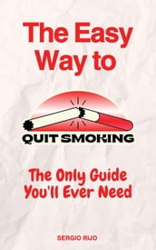 The Easy Way to Quit Smoking: The Only Guide You ll Ever Need