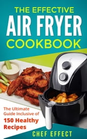 The Effective Air Fryer Cookbook: The Ultimate Guide Inclusive of 150 Healthy Recipes