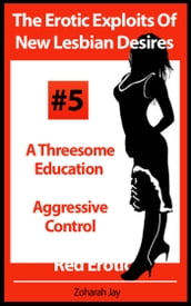 The Erotic Exploits Of New Lesbian Desires Volume #5 - A Threesome Education and Aggressive Control (Erotica By Women For Women)