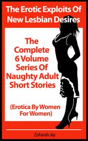 The Erotic Exploits Of New Lesbian Desires - The Complete 6 Volume Series Of Naughty Adult Short Stories (Erotica By Women For Women)