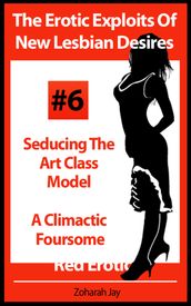 The Erotic Exploits Of New Lesbian Desires Volume #6 - Seducing The Art Class Model and A Climactic Foursome (Erotica By Women For Women)