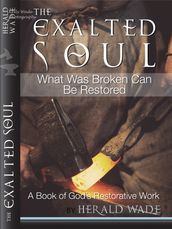 The Exalted Soul What Was Broken Can Be Restored A Book of God s Restorative Work Herald Wade