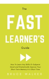 The Fast Learner s Guide - How to Learn Any Skills or Subjects Quick and Dramatically Improve Your Short-Term Memory in a Short Time