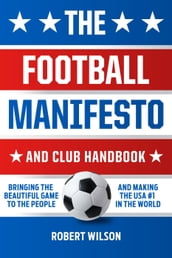 The Football Manifesto and Club Handbook: Bringing the Beautiful Game to the People and Making the USA #1 in the World