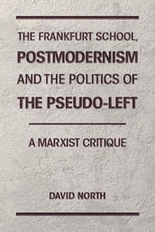 The Frankfurt School, Postmodernism and the Politics of the Pseudo-Left. A Marxist Critique.