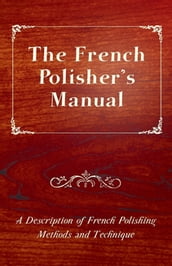 The French Polisher s Manual - A Description of French Polishing Methods and Technique