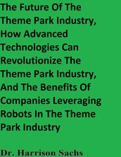 The Future Of The Theme Park Industry, How Advanced Technologies Can Revolutionize The Theme Park Industry, And The Benefits Of Companies Leveraging Robots In The Theme Park Industry