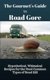 The Gourmet s Guide to Road Gore: Hypothetical, Whimsical Recipes for the Most Common Types of Road Kill