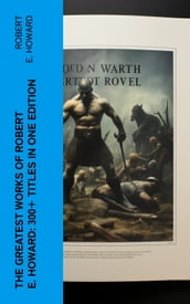 The Greatest Works of Robert E. Howard: 300+ Titles in One Edition